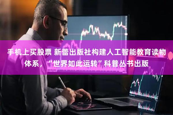 手机上买股票 新蕾出版社构建人工智能教育读物体系，“世界如此运转”科普丛书出版