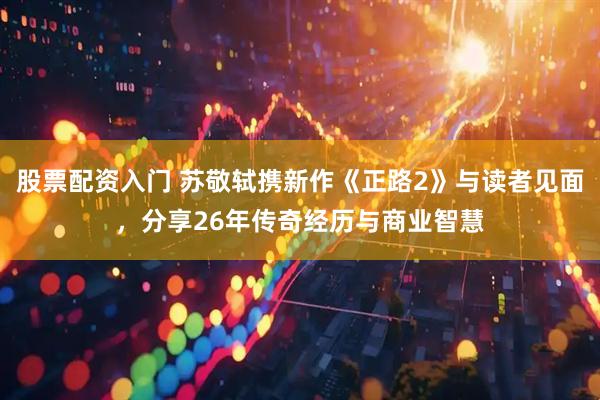 股票配资入门 苏敬轼携新作《正路2》与读者见面，分享26年传奇经历与商业智慧