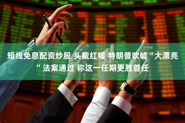 短线免息配资炒股 头戴红帽 特朗普吹嘘“大漂亮”法案通过 称这一任期更胜首任