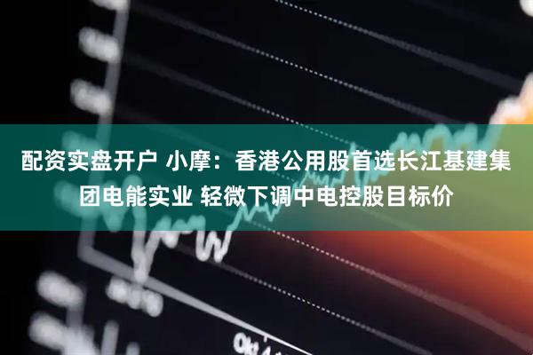 配资实盘开户 小摩：香港公用股首选长江基建集团电能实业 轻微下调中电控股目标价