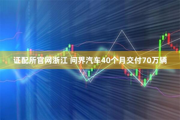 证配所官网浙江 问界汽车40个月交付70万辆