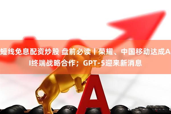 短线免息配资炒股 盘前必读丨荣耀、中国移动达成AI终端战略合作；GPT-5迎来新消息