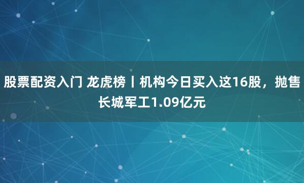 股票配资入门 龙虎榜丨机构今日买入这16股，抛售长城军工1.09亿元