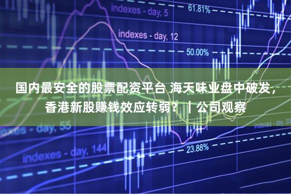 国内最安全的股票配资平台 海天味业盘中破发，香港新股赚钱效应转弱？｜公司观察