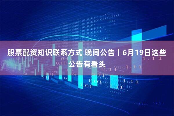 股票配资知识联系方式 晚间公告丨6月19日这些公告有看头