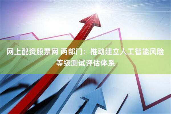 网上配资股票网 两部门：推动建立人工智能风险等级测试评估体系