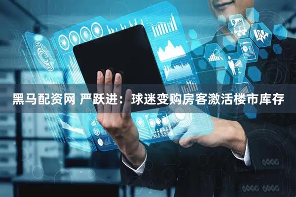 黑马配资网 严跃进：球迷变购房客激活楼市库存