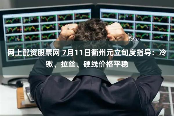 网上配资股票网 7月11日衢州元立旬度指导：冷镦、拉丝、硬线价格平稳