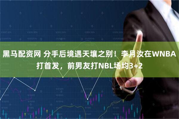 黑马配资网 分手后境遇天壤之别！李月汝在WNBA打首发，前男友打NBL场均3+2