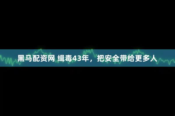 黑马配资网 缉毒43年，把安全带给更多人
