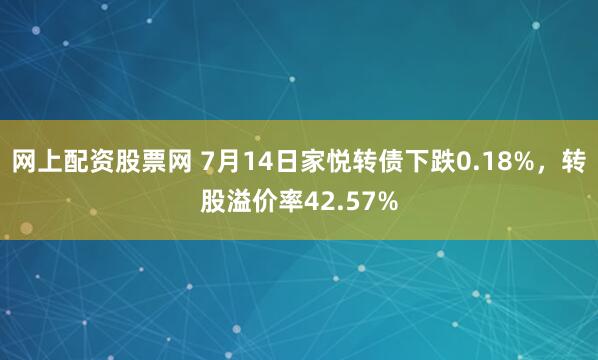 网上配资股票网 7月14日家悦转债下跌0.18%，转股溢价率42.57%