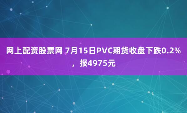 网上配资股票网 7月15日PVC期货收盘下跌0.2%，报4975元