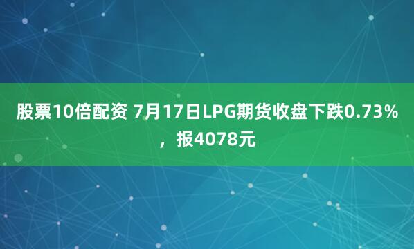 股票10倍配资 7月17日LPG期货收盘下跌0.73%，报4078元