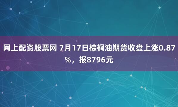 网上配资股票网 7月17日棕榈油期货收盘上涨0.87%，报8796元