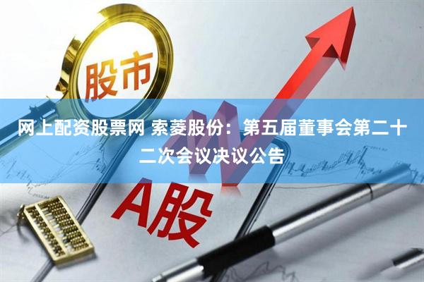 网上配资股票网 索菱股份：第五届董事会第二十二次会议决议公告