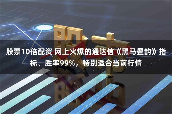 股票10倍配资 网上火爆的通达信《黑马叠韵》指标、胜率99%，特别适合当前行情