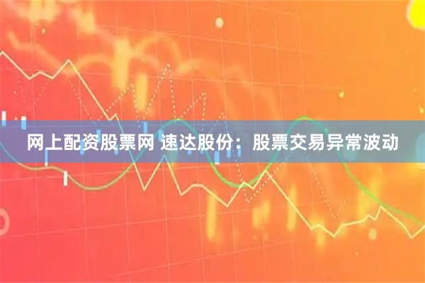 网上配资股票网 速达股份：股票交易异常波动