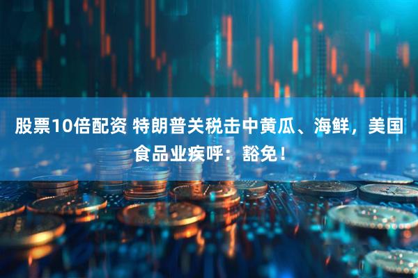 股票10倍配资 特朗普关税击中黄瓜、海鲜，美国食品业疾呼：豁免！