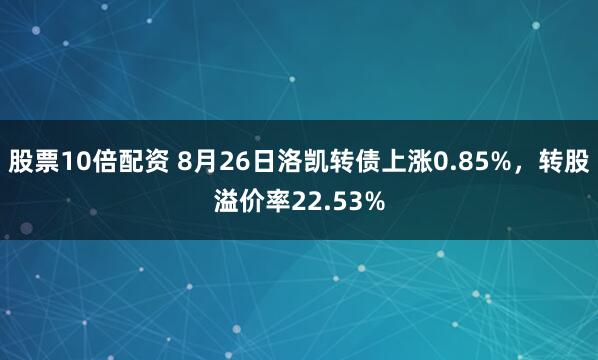 股票10倍配资 8月26日洛凯转债上涨0.85%，转股溢价率22.53%