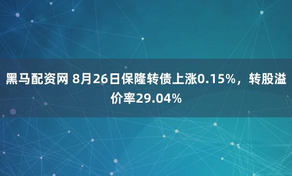 黑马配资网 8月26日保隆转债上涨0.15%，转股溢价率29.04%