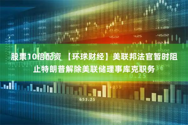 股票10倍配资 【环球财经】美联邦法官暂时阻止特朗普解除美联储理事库克职务