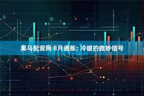 黑马配资网 8月通胀: 冷暖的微妙信号