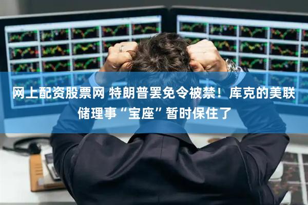 网上配资股票网 特朗普罢免令被禁！库克的美联储理事“宝座”暂时保住了