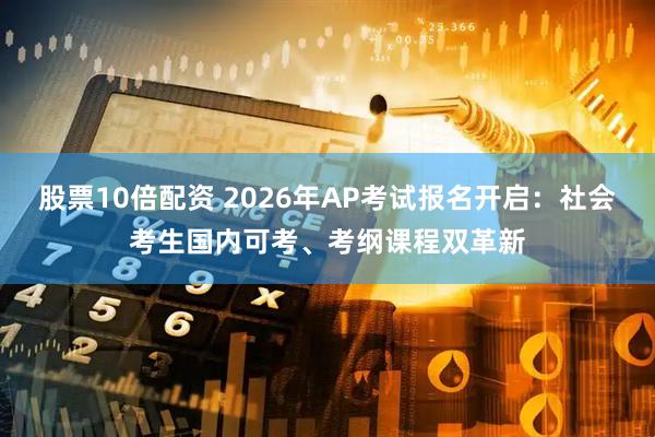 股票10倍配资 2026年AP考试报名开启：社会考生国内可考、考纲课程双革新