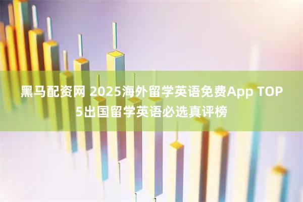 黑马配资网 2025海外留学英语免费App TOP5出国留学英语必选真评榜