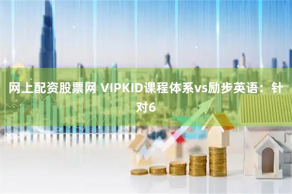 网上配资股票网 VIPKID课程体系vs励步英语：针对6