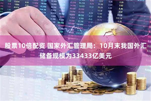 股票10倍配资 国家外汇管理局：10月末我国外汇储备规模为33433亿美元