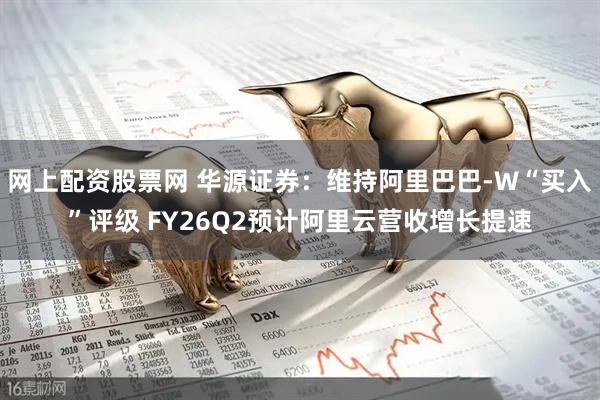 网上配资股票网 华源证券：维持阿里巴巴-W“买入”评级 FY26Q2预计阿里云营收增长提速