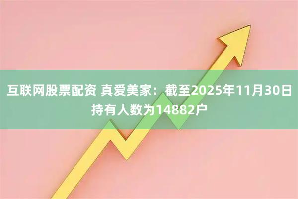 互联网股票配资 真爱美家：截至2025年11月30日持有人数为14882户