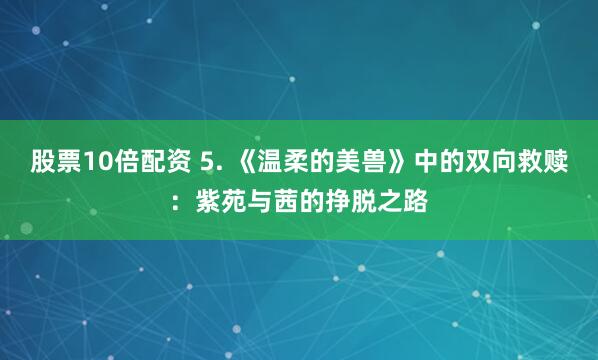 股票10倍配资 5. 《温柔的美兽》中的双向救赎：紫苑与茜的挣脱之路