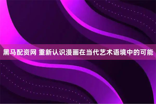 黑马配资网 重新认识漫画在当代艺术语境中的可能