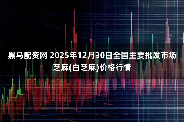 黑马配资网 2025年12月30日全国主要批发市场芝麻(白芝麻)价格行情