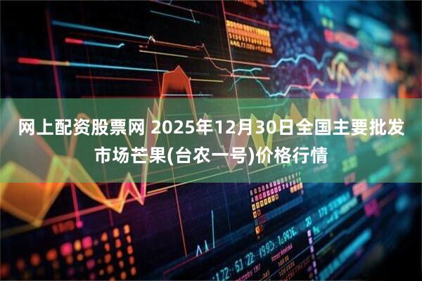 网上配资股票网 2025年12月30日全国主要批发市场芒果(台农一号)价格行情