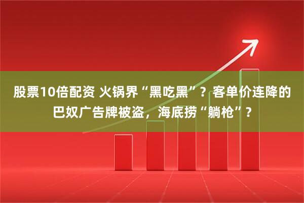 股票10倍配资 火锅界“黑吃黑”？客单价连降的巴奴广告牌被盗，海底捞“躺枪”？