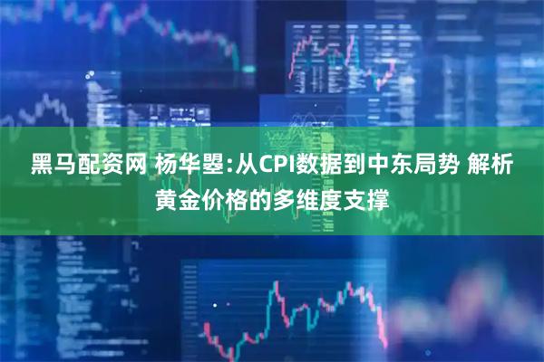 黑马配资网 杨华曌:从CPI数据到中东局势 解析黄金价格的多维度支撑