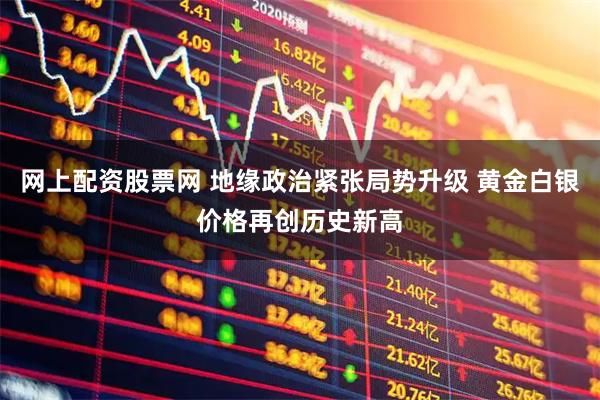 网上配资股票网 地缘政治紧张局势升级 黄金白银价格再创历史新高