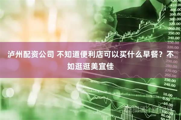 泸州配资公司 不知道便利店可以买什么早餐？不如逛逛美宜佳