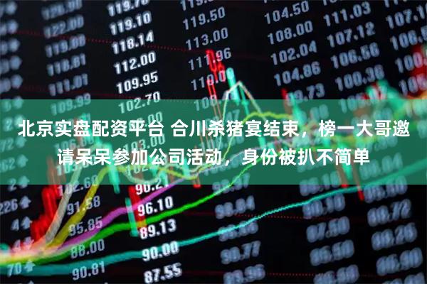 北京实盘配资平台 合川杀猪宴结束，榜一大哥邀请呆呆参加公司活动，身份被扒不简单