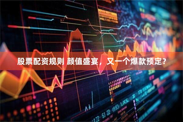 股票配资规则 颜值盛宴，又一个爆款预定？