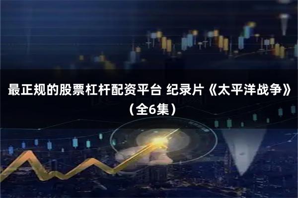 最正规的股票杠杆配资平台 纪录片《太平洋战争》（全6集）