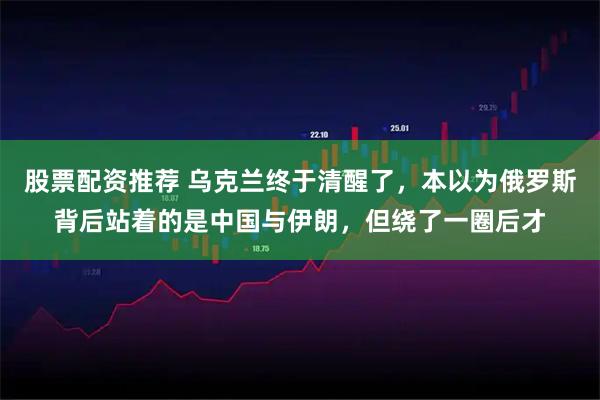 股票配资推荐 乌克兰终于清醒了，本以为俄罗斯背后站着的是中国与伊朗，但绕了一圈后才