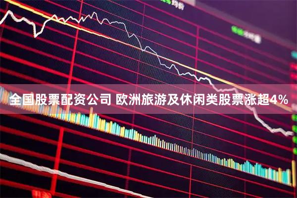 全国股票配资公司 欧洲旅游及休闲类股票涨超4%