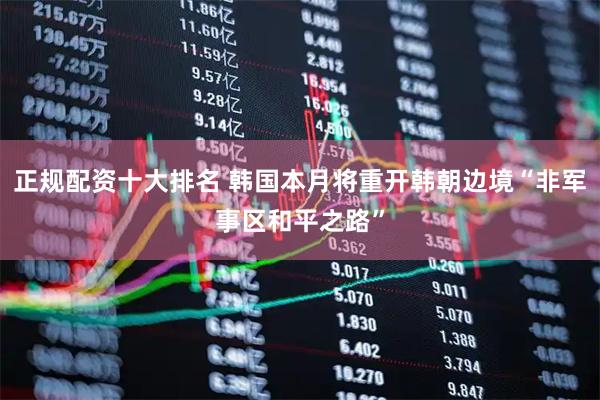 正规配资十大排名 韩国本月将重开韩朝边境“非军事区和平之路”