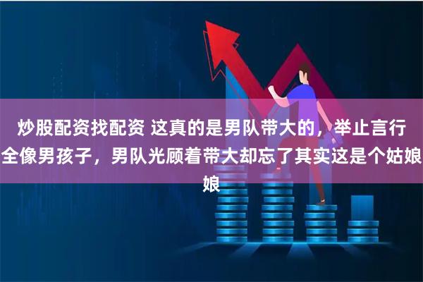 炒股配资找配资 这真的是男队带大的，举止言行全像男孩子，男队光顾着带大却忘了其实这是个姑娘