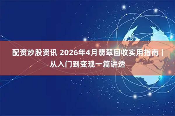 配资炒股资讯 2026年4月翡翠回收实用指南｜从入门到变现一篇讲透