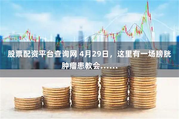 股票配资平台查询网 4月29日，这里有一场膀胱肿瘤患教会……